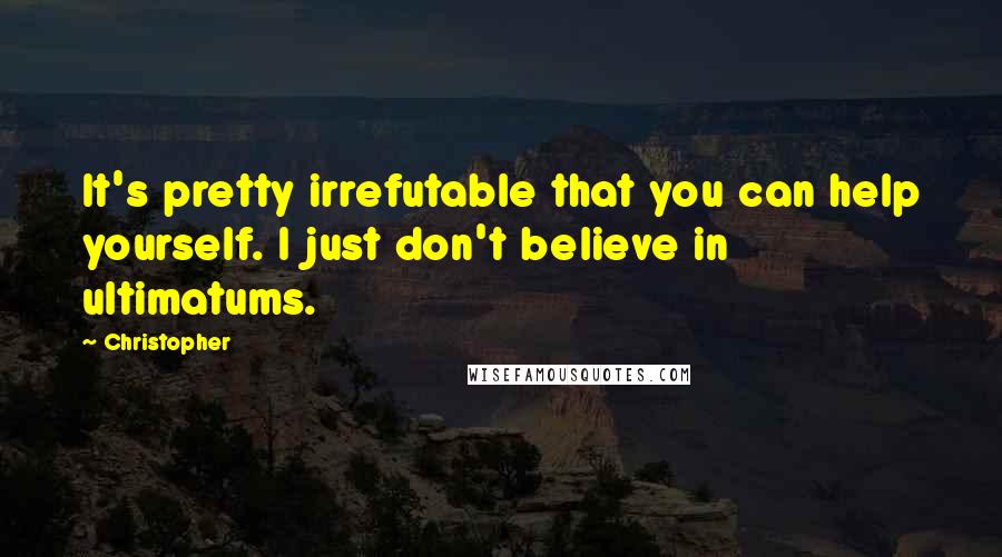 Christopher Quotes: It's pretty irrefutable that you can help yourself. I just don't believe in ultimatums.