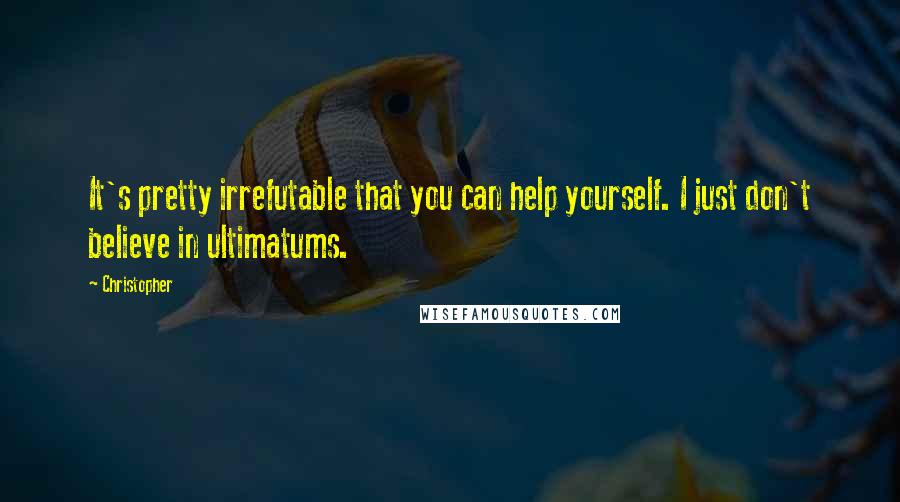 Christopher Quotes: It's pretty irrefutable that you can help yourself. I just don't believe in ultimatums.