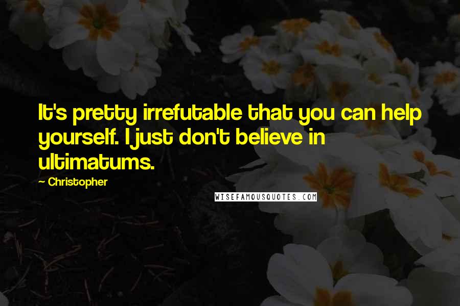 Christopher Quotes: It's pretty irrefutable that you can help yourself. I just don't believe in ultimatums.