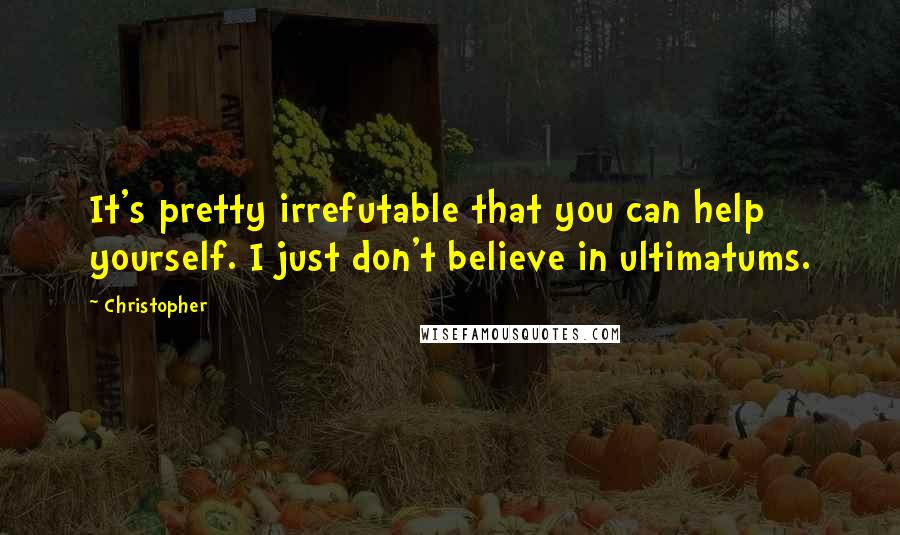 Christopher Quotes: It's pretty irrefutable that you can help yourself. I just don't believe in ultimatums.