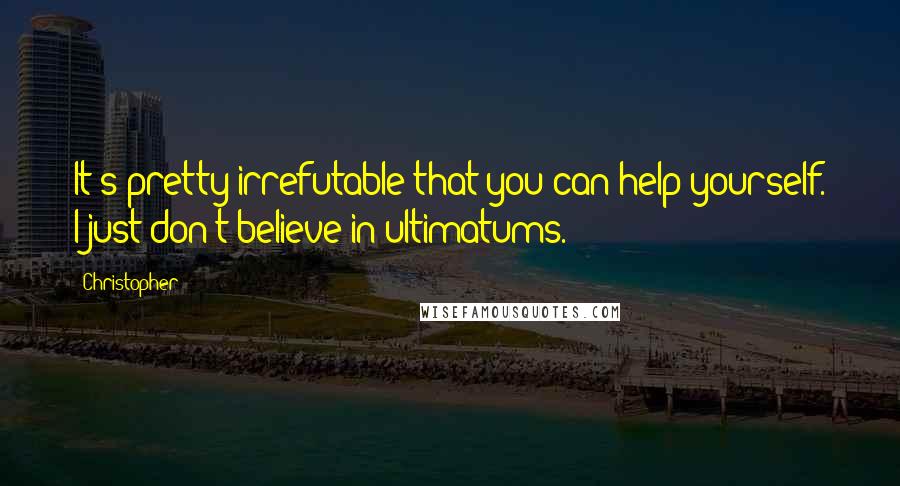 Christopher Quotes: It's pretty irrefutable that you can help yourself. I just don't believe in ultimatums.