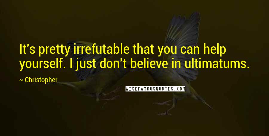 Christopher Quotes: It's pretty irrefutable that you can help yourself. I just don't believe in ultimatums.