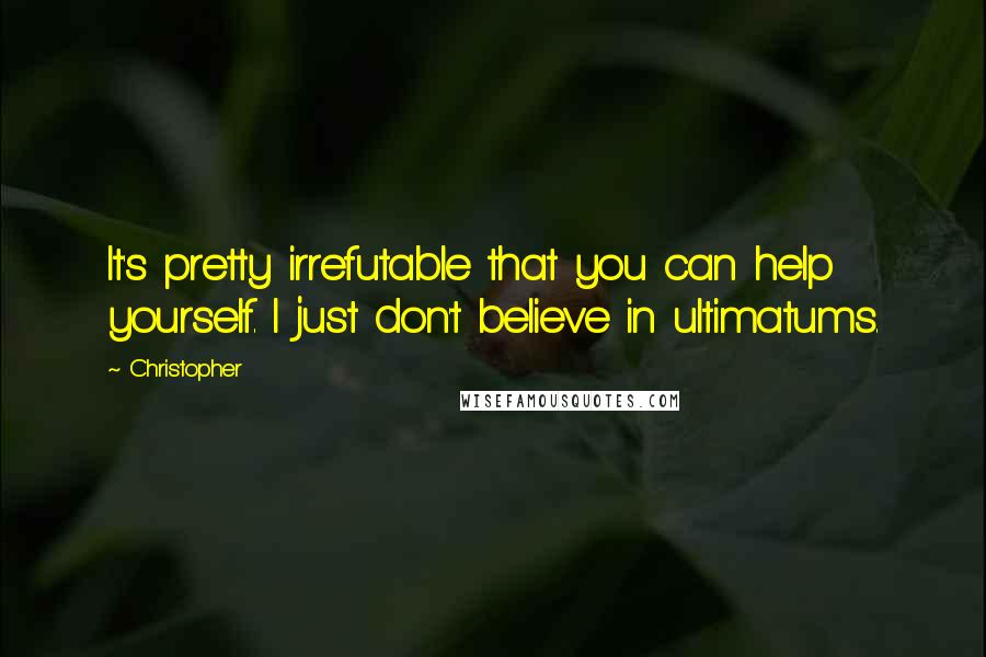 Christopher Quotes: It's pretty irrefutable that you can help yourself. I just don't believe in ultimatums.