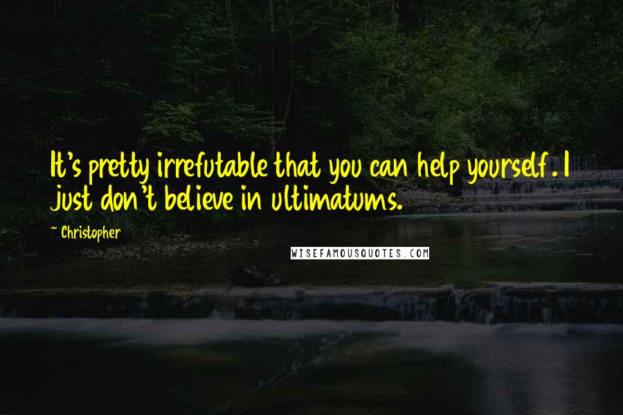 Christopher Quotes: It's pretty irrefutable that you can help yourself. I just don't believe in ultimatums.