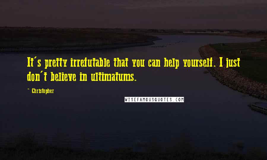 Christopher Quotes: It's pretty irrefutable that you can help yourself. I just don't believe in ultimatums.