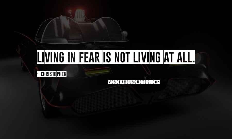 Christopher Quotes: Living in fear is not living at all.