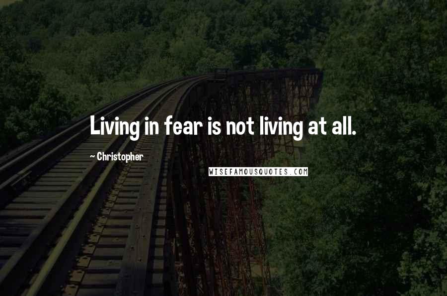 Christopher Quotes: Living in fear is not living at all.