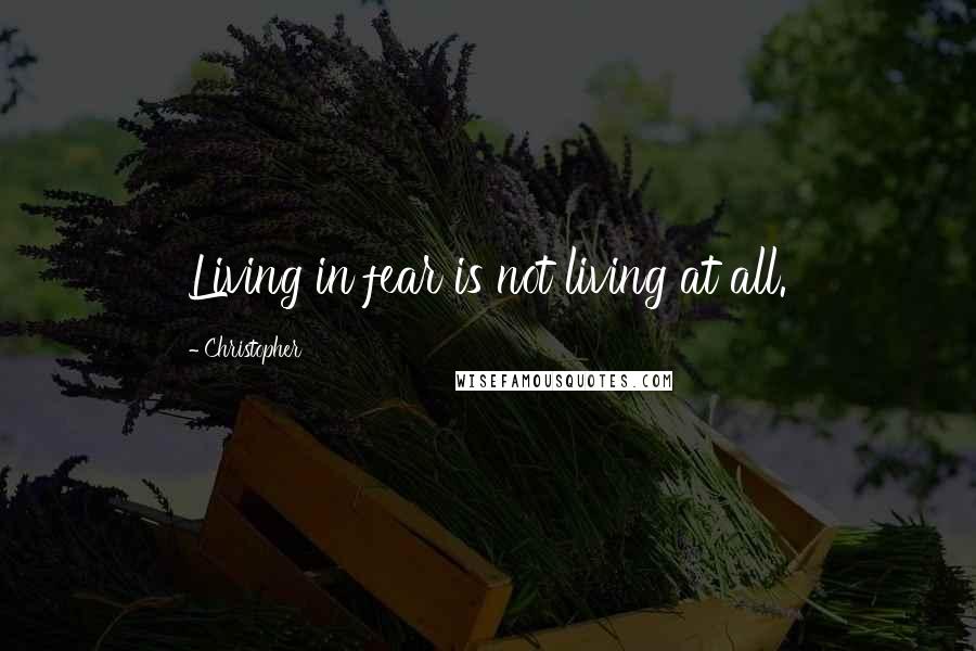 Christopher Quotes: Living in fear is not living at all.