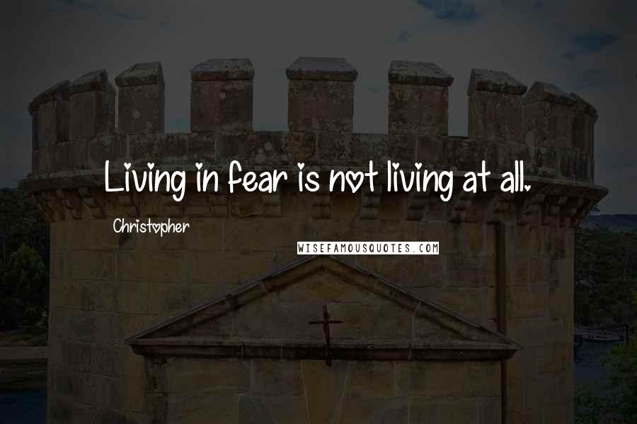 Christopher Quotes: Living in fear is not living at all.