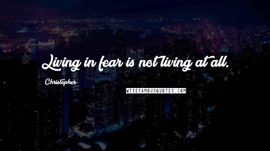 Christopher Quotes: Living in fear is not living at all.