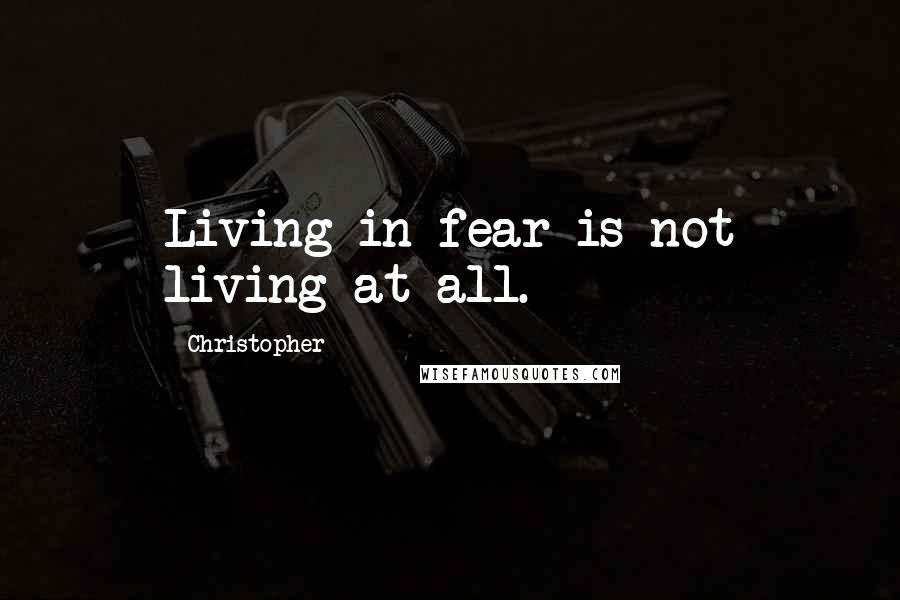 Christopher Quotes: Living in fear is not living at all.