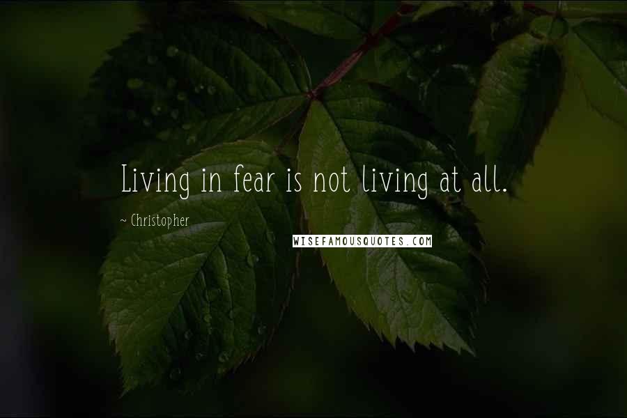 Christopher Quotes: Living in fear is not living at all.