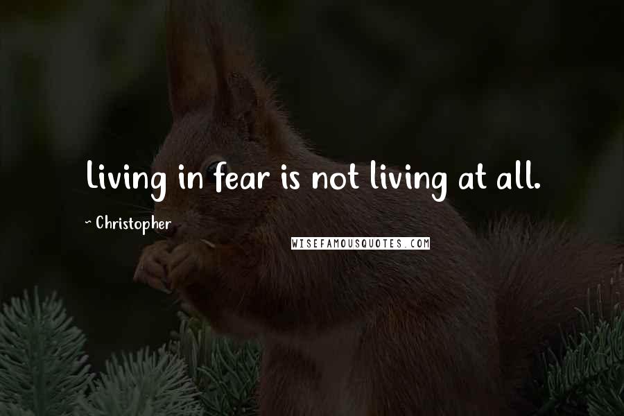 Christopher Quotes: Living in fear is not living at all.