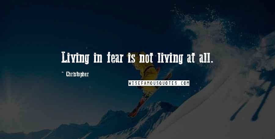 Christopher Quotes: Living in fear is not living at all.