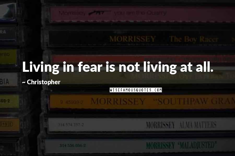 Christopher Quotes: Living in fear is not living at all.