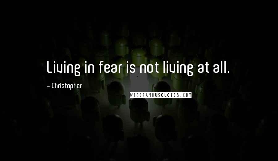 Christopher Quotes: Living in fear is not living at all.