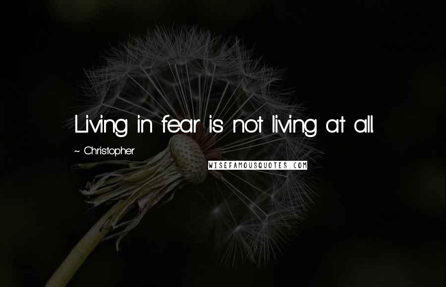 Christopher Quotes: Living in fear is not living at all.