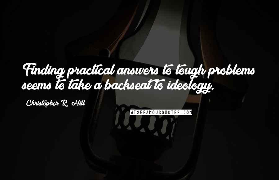 Christopher R. Hill Quotes: Finding practical answers to tough problems seems to take a backseat to ideology.