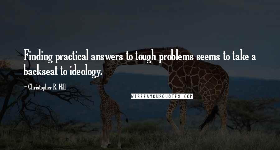 Christopher R. Hill Quotes: Finding practical answers to tough problems seems to take a backseat to ideology.