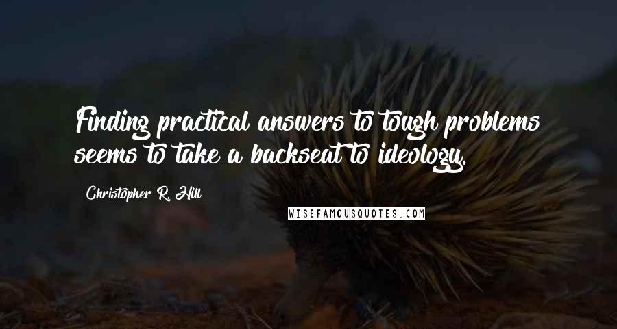 Christopher R. Hill Quotes: Finding practical answers to tough problems seems to take a backseat to ideology.