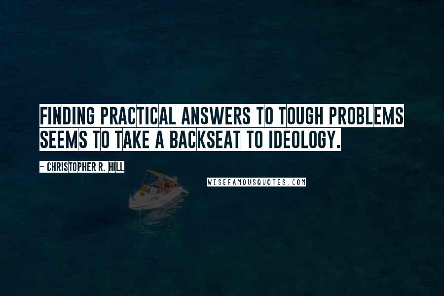 Christopher R. Hill Quotes: Finding practical answers to tough problems seems to take a backseat to ideology.