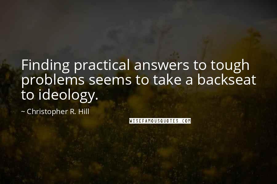 Christopher R. Hill Quotes: Finding practical answers to tough problems seems to take a backseat to ideology.