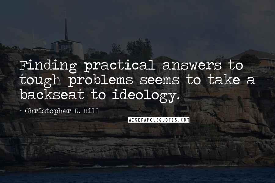 Christopher R. Hill Quotes: Finding practical answers to tough problems seems to take a backseat to ideology.