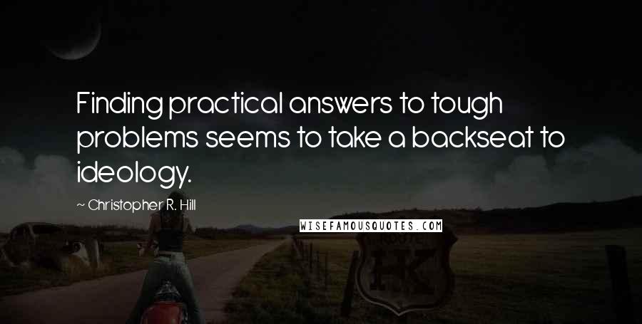 Christopher R. Hill Quotes: Finding practical answers to tough problems seems to take a backseat to ideology.