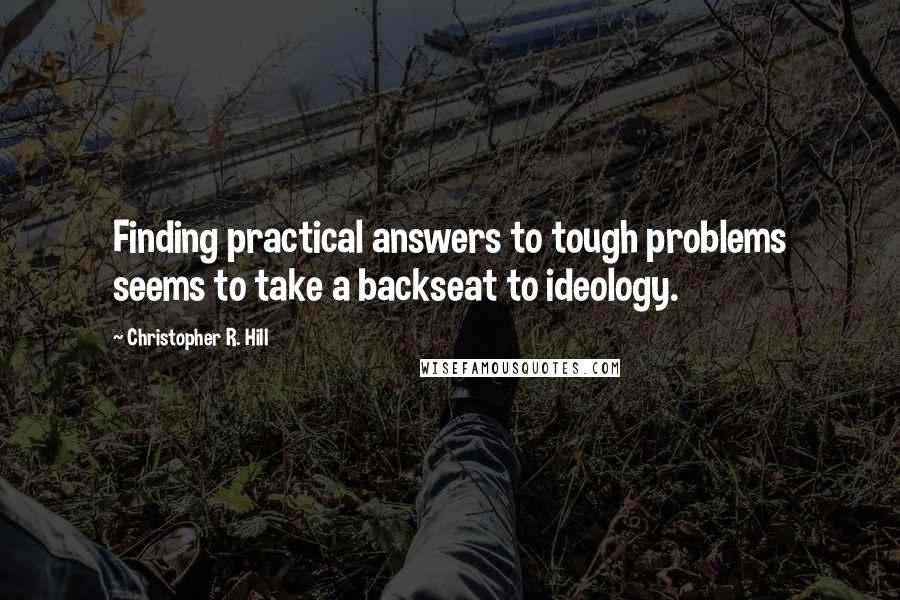 Christopher R. Hill Quotes: Finding practical answers to tough problems seems to take a backseat to ideology.