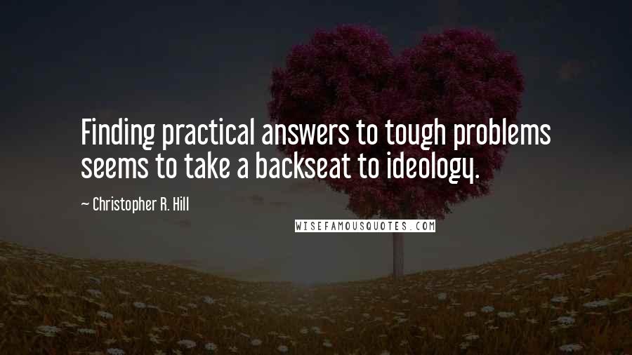 Christopher R. Hill Quotes: Finding practical answers to tough problems seems to take a backseat to ideology.