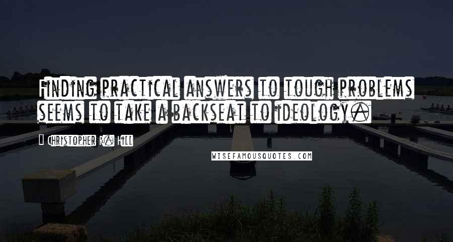 Christopher R. Hill Quotes: Finding practical answers to tough problems seems to take a backseat to ideology.