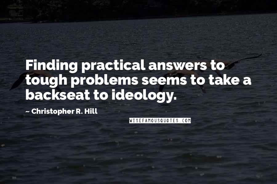 Christopher R. Hill Quotes: Finding practical answers to tough problems seems to take a backseat to ideology.