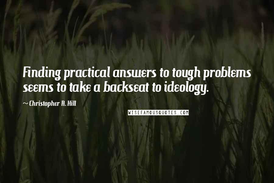 Christopher R. Hill Quotes: Finding practical answers to tough problems seems to take a backseat to ideology.