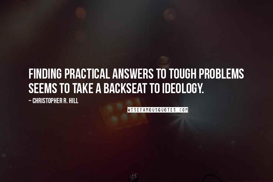 Christopher R. Hill Quotes: Finding practical answers to tough problems seems to take a backseat to ideology.