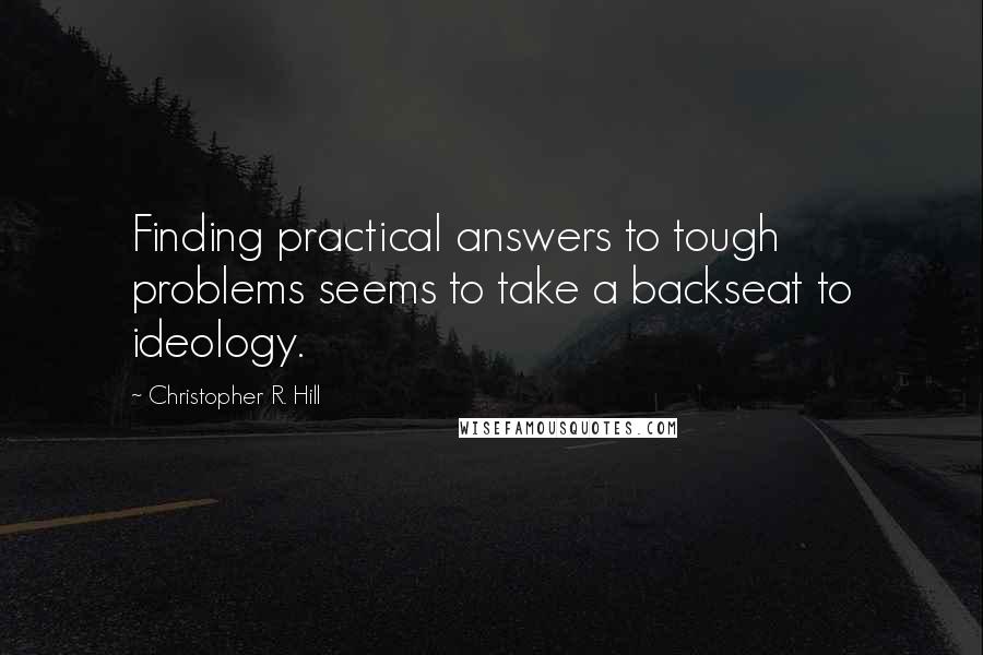 Christopher R. Hill Quotes: Finding practical answers to tough problems seems to take a backseat to ideology.