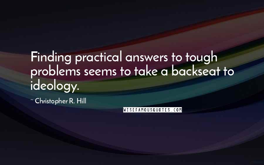 Christopher R. Hill Quotes: Finding practical answers to tough problems seems to take a backseat to ideology.