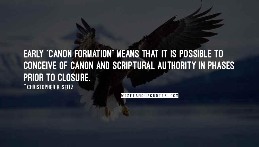 Christopher R. Seitz Quotes: Early "canon formation" means that it is possible to conceive of canon and scriptural authority in phases prior to closure.