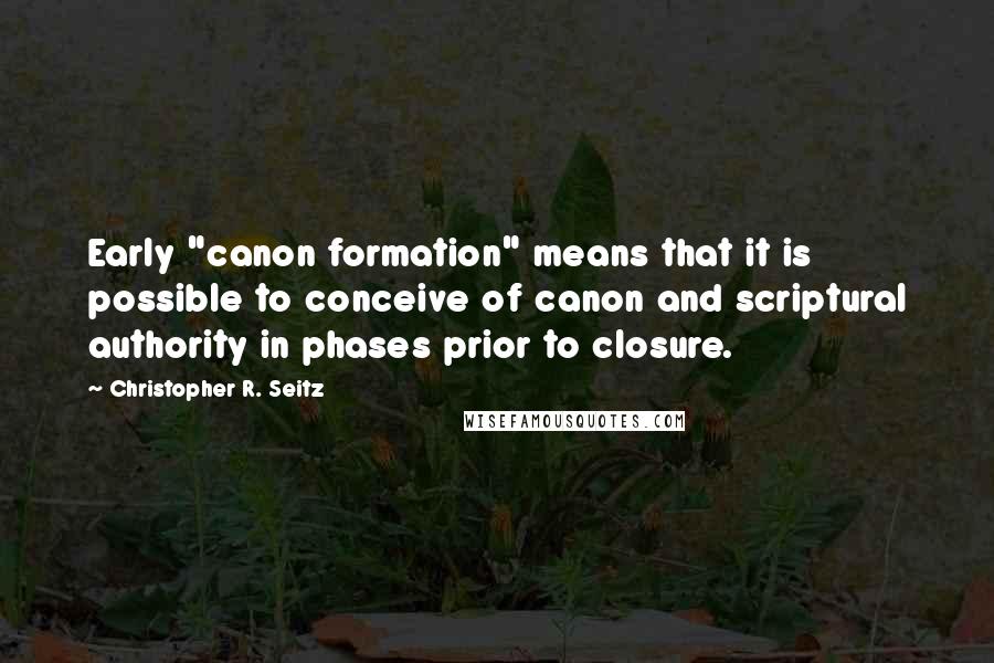 Christopher R. Seitz Quotes: Early "canon formation" means that it is possible to conceive of canon and scriptural authority in phases prior to closure.