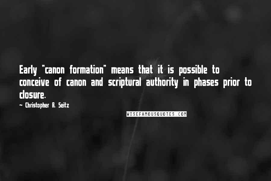 Christopher R. Seitz Quotes: Early "canon formation" means that it is possible to conceive of canon and scriptural authority in phases prior to closure.