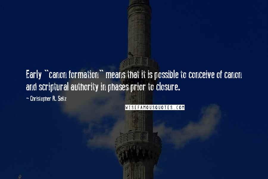 Christopher R. Seitz Quotes: Early "canon formation" means that it is possible to conceive of canon and scriptural authority in phases prior to closure.