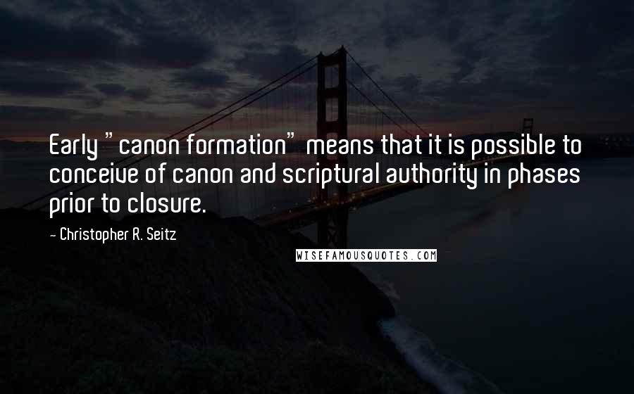 Christopher R. Seitz Quotes: Early "canon formation" means that it is possible to conceive of canon and scriptural authority in phases prior to closure.