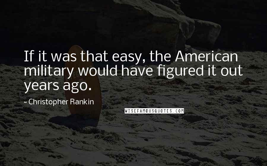 Christopher Rankin Quotes: If it was that easy, the American military would have figured it out years ago.