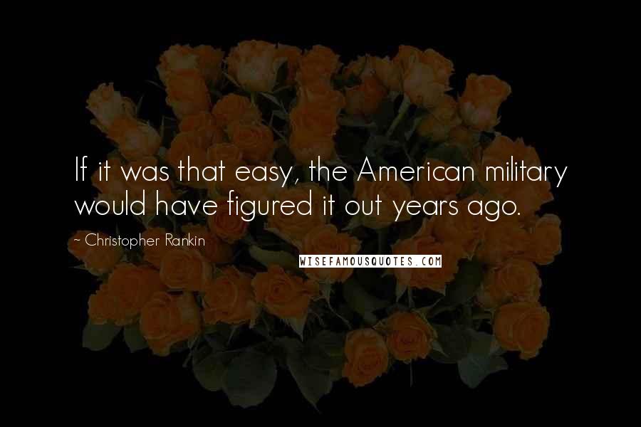 Christopher Rankin Quotes: If it was that easy, the American military would have figured it out years ago.