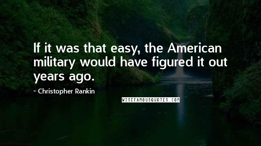 Christopher Rankin Quotes: If it was that easy, the American military would have figured it out years ago.