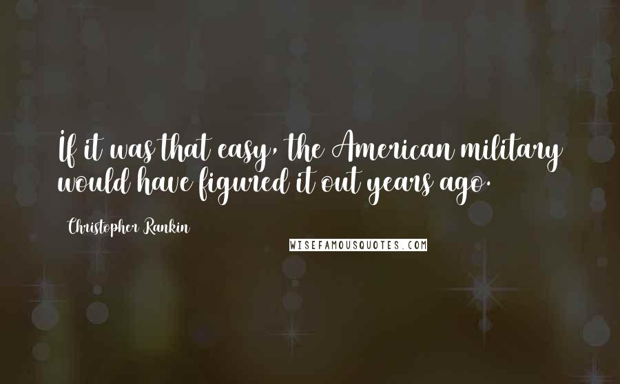 Christopher Rankin Quotes: If it was that easy, the American military would have figured it out years ago.