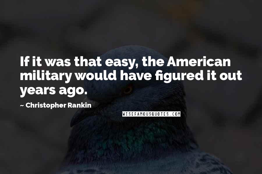 Christopher Rankin Quotes: If it was that easy, the American military would have figured it out years ago.