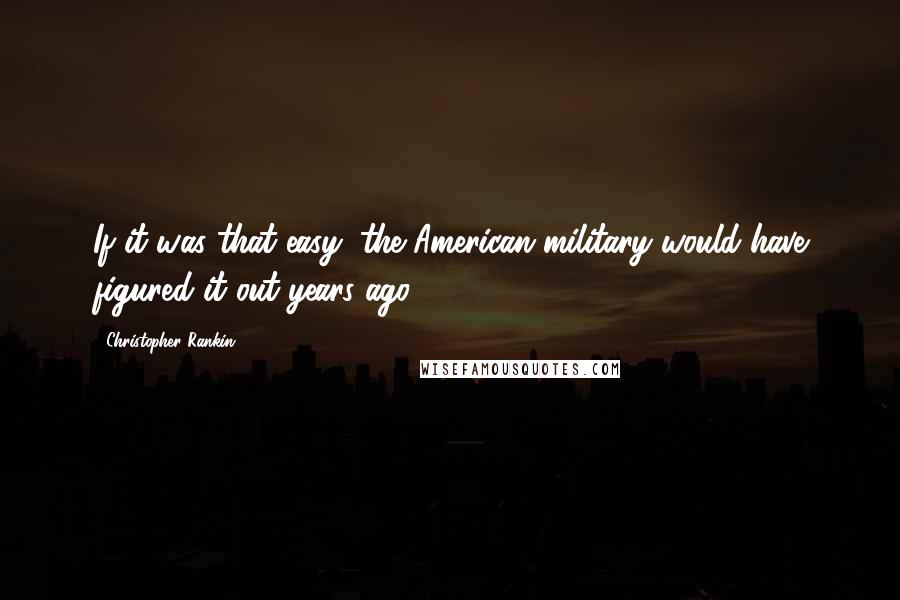 Christopher Rankin Quotes: If it was that easy, the American military would have figured it out years ago.