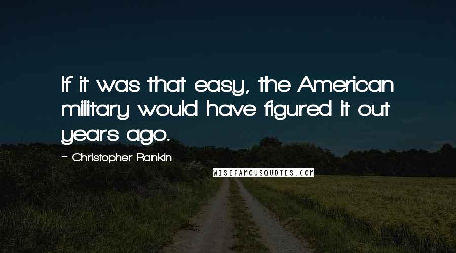 Christopher Rankin Quotes: If it was that easy, the American military would have figured it out years ago.