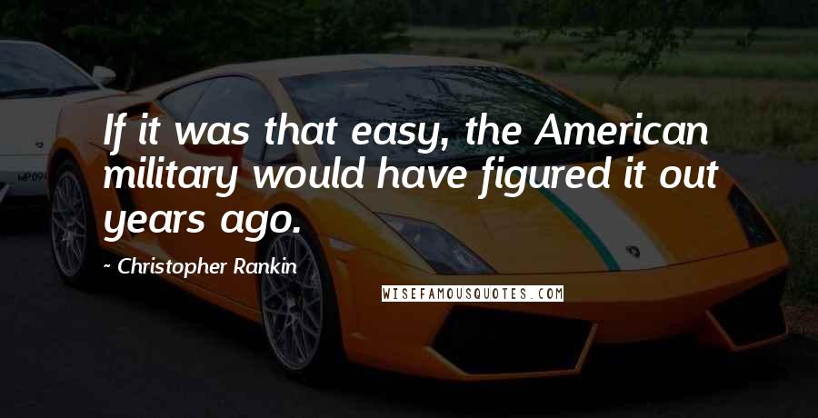 Christopher Rankin Quotes: If it was that easy, the American military would have figured it out years ago.