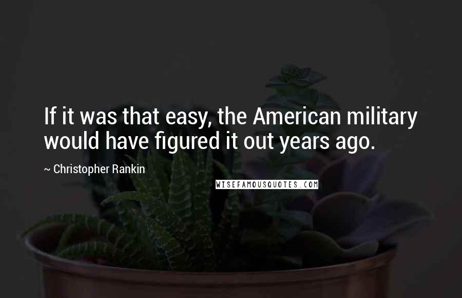 Christopher Rankin Quotes: If it was that easy, the American military would have figured it out years ago.